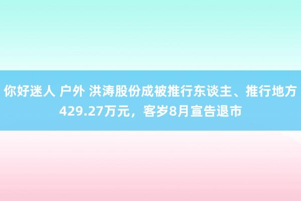 你好迷人 户外 洪涛股份成被推行东谈主、推行地方429.27万元，客岁8月宣告退市