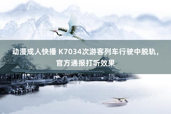 动漫成人快播 K7034次游客列车行驶中脱轨，官方通报打听效果