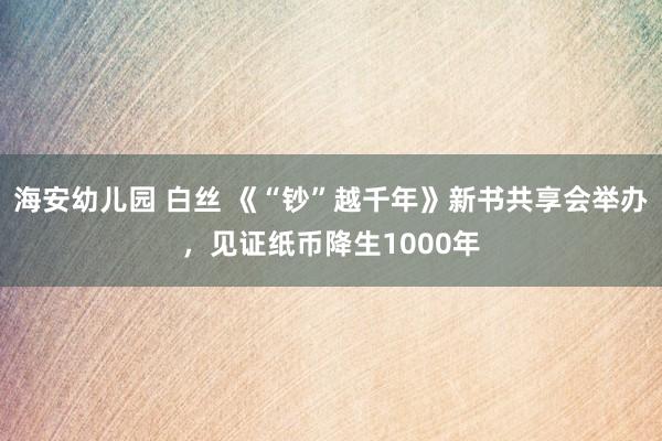 海安幼儿园 白丝 《“钞”越千年》新书共享会举办，见证纸币降生1000年