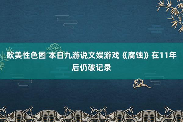 欧美性色图 本日九游说文娱游戏《腐蚀》在11年后仍破记录