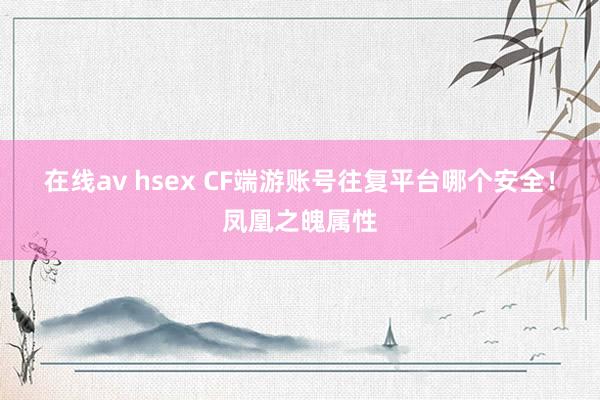 在线av hsex CF端游账号往复平台哪个安全！凤凰之魄属性