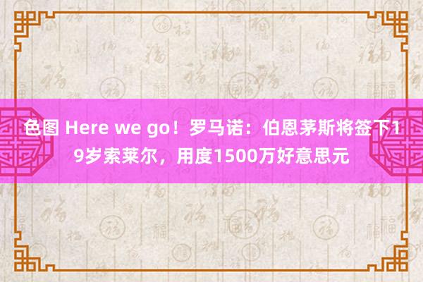 色图 Here we go！罗马诺：伯恩茅斯将签下19岁索莱尔，用度1500万好意思元