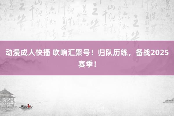 动漫成人快播 吹响汇聚号！归队历练，备战2025赛季！