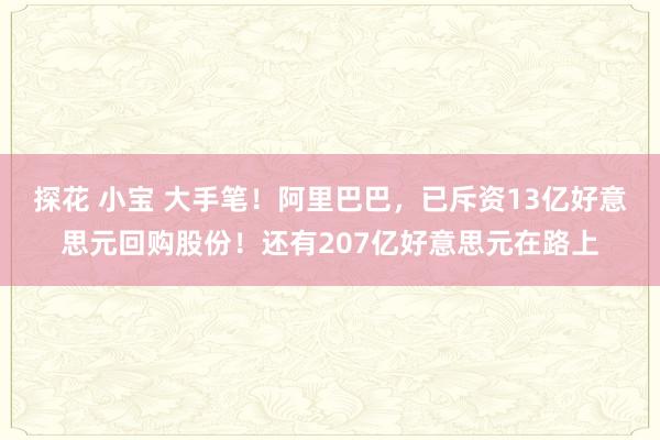 探花 小宝 大手笔！阿里巴巴，已斥资13亿好意思元回购股份！还有207亿好意思元在路上