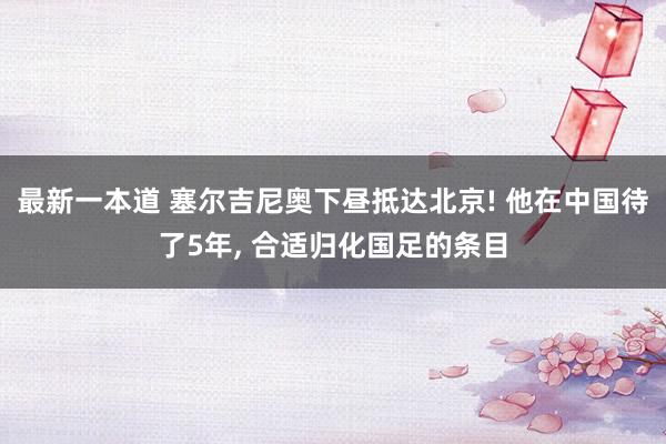 最新一本道 塞尔吉尼奥下昼抵达北京! 他在中国待了5年， 合适归化国足的条目