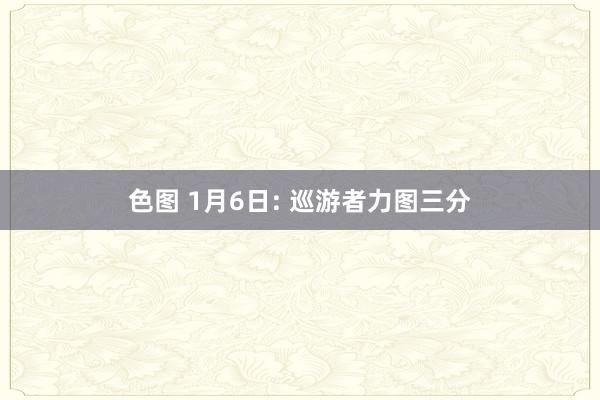 色图 1月6日: 巡游者力图三分