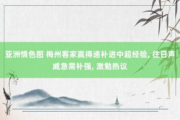 亚洲情色图 梅州客家赢得递补进中超经验， 往日声威急需补强， 激勉热议