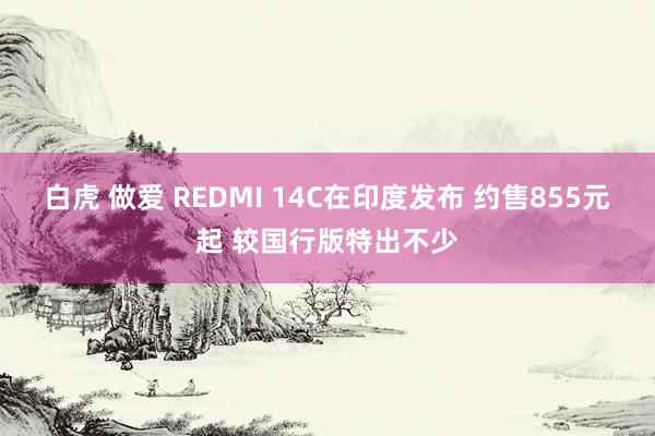 白虎 做爱 REDMI 14C在印度发布 约售855元起 较国行版特出不少