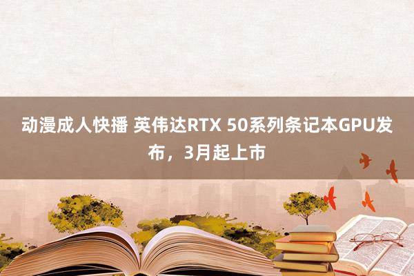 动漫成人快播 英伟达RTX 50系列条记本GPU发布，3月起上市