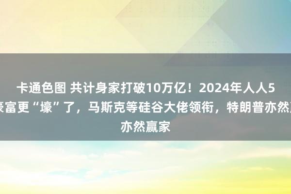 卡通色图 共计身家打破10万亿！2024年人人500豪富更“壕”了，马斯克等硅谷大佬领衔，特朗普亦然赢家