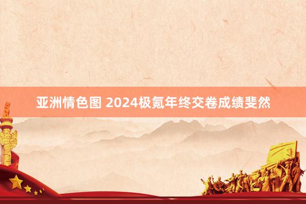 亚洲情色图 2024极氪年终交卷成绩斐然