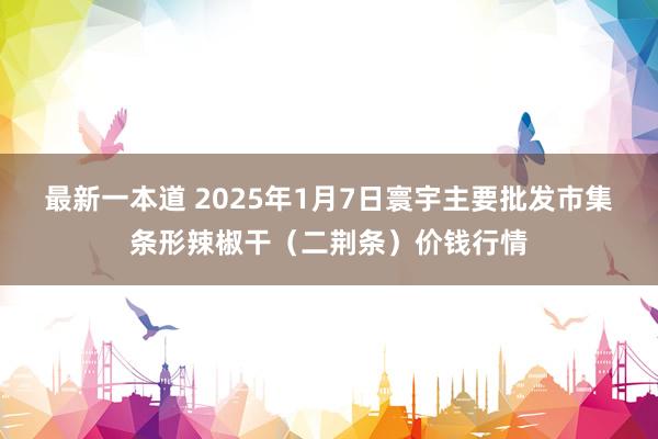 最新一本道 2025年1月7日寰宇主要批发市集条形辣椒干（二荆条）价钱行情