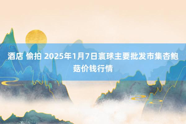 酒店 偷拍 2025年1月7日寰球主要批发市集杏鲍菇价钱行情