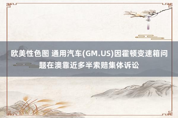 欧美性色图 通用汽车(GM.US)因霍顿变速箱问题在澳靠近多半索赔集体诉讼