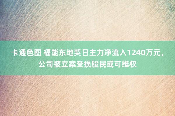 卡通色图 福能东地契日主力净流入1240万元，公司被立案受损股民或可维权