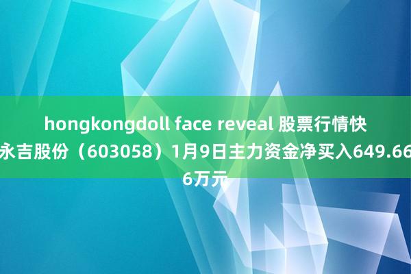 hongkongdoll face reveal 股票行情快报：永吉股份（603058）1月9日主力资金净买入649.66万元