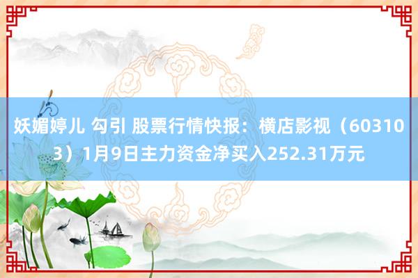 妖媚婷儿 勾引 股票行情快报：横店影视（603103）1月9日主力资金净买入252.31万元