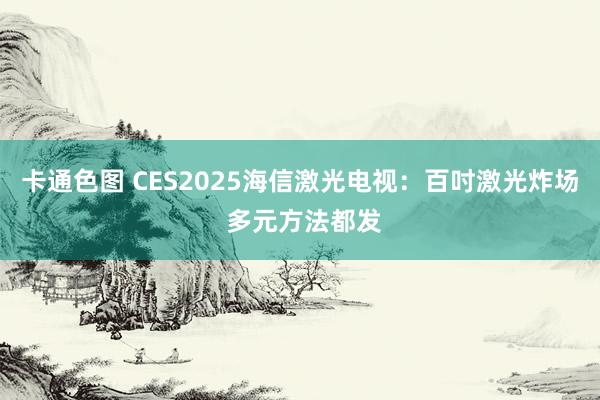 卡通色图 CES2025海信激光电视：百吋激光炸场 多元方法都发