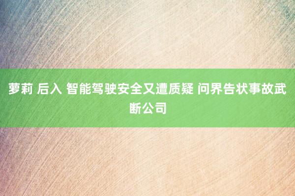 萝莉 后入 智能驾驶安全又遭质疑 问界告状事故武断公司