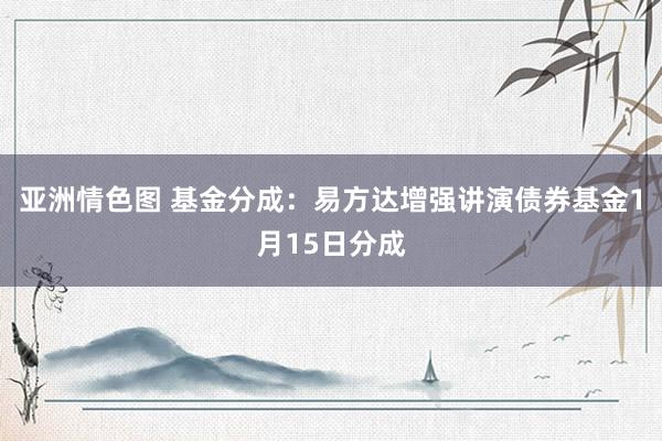 亚洲情色图 基金分成：易方达增强讲演债券基金1月15日分成