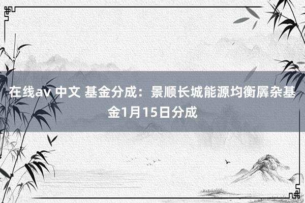 在线av 中文 基金分成：景顺长城能源均衡羼杂基金1月15日分成