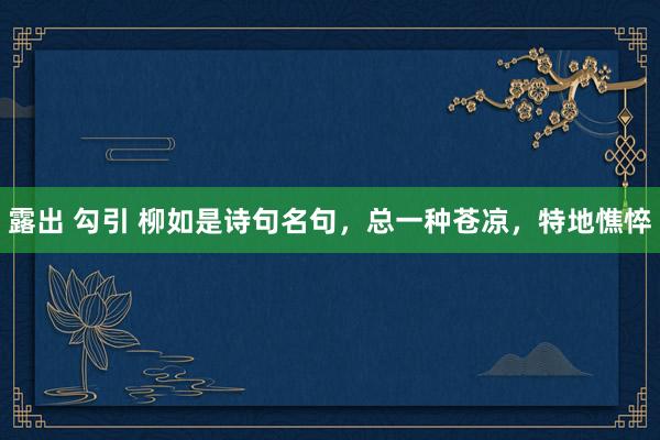 露出 勾引 柳如是诗句名句，总一种苍凉，特地憔悴