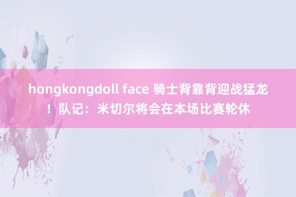 hongkongdoll face 骑士背靠背迎战猛龙！队记：米切尔将会在本场比赛轮休