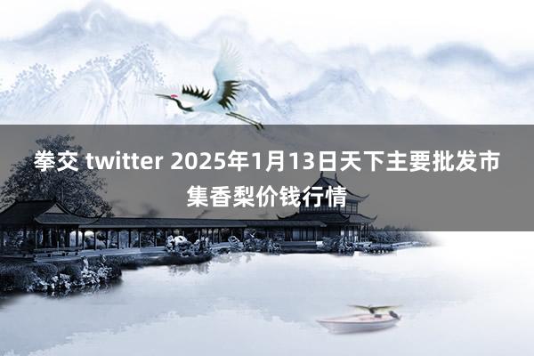 拳交 twitter 2025年1月13日天下主要批发市集香梨价钱行情