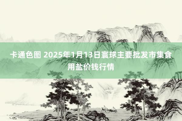 卡通色图 2025年1月13日寰球主要批发市集食用盐价钱行情