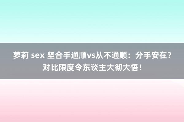 萝莉 sex 坚合手通顺vs从不通顺：分手安在？对比限度令东谈主大彻大悟！