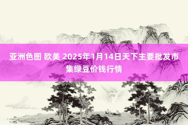 亚洲色图 欧美 2025年1月14日天下主要批发市集绿豆价钱行情