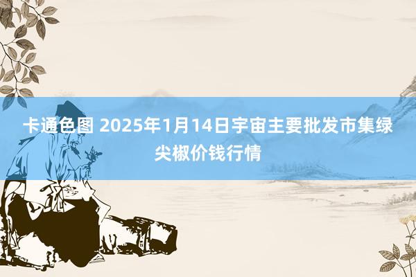 卡通色图 2025年1月14日宇宙主要批发市集绿尖椒价钱行情