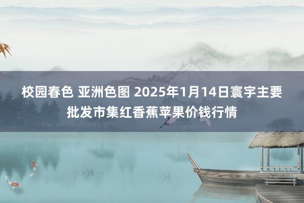 校园春色 亚洲色图 2025年1月14日寰宇主要批发市集红香蕉苹果价钱行情