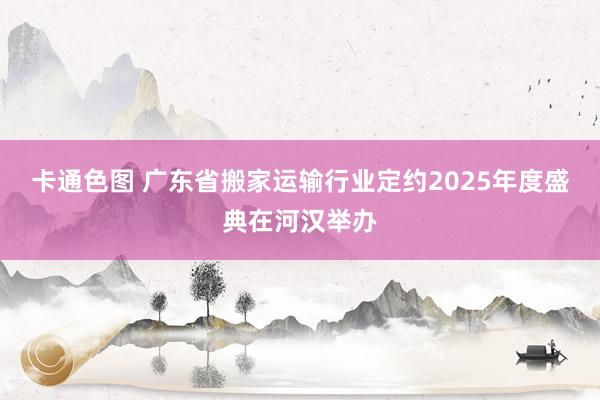 卡通色图 广东省搬家运输行业定约2025年度盛典在河汉举办