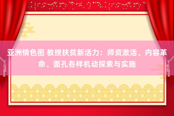 亚洲情色图 教授扶贫新活力：师资激活、内容革命、面孔各样机动探索与实施