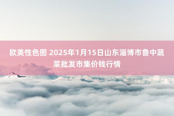 欧美性色图 2025年1月15日山东淄博市鲁中蔬菜批发市集价钱行情