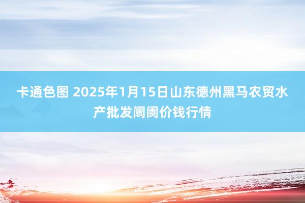 卡通色图 2025年1月15日山东德州黑马农贸水产批发阛阓价钱行情