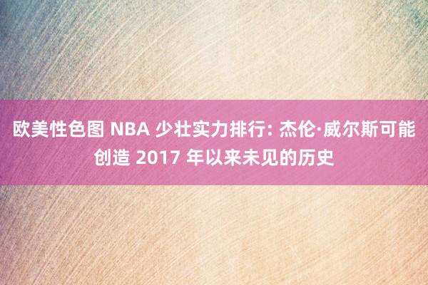 欧美性色图 NBA 少壮实力排行: 杰伦·威尔斯可能创造 2017 年以来未见的历史