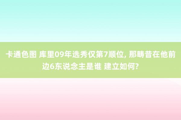 卡通色图 库里09年选秀仅第7顺位， 那畴昔在他前边6东说念主是谁 建立如何?