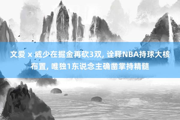 文爱 x 威少在掘金再砍3双， 诠释NBA持球大核布置， 唯独1东说念主确凿掌持精髓