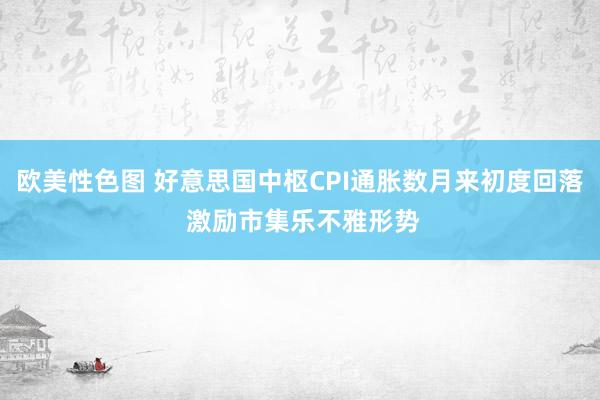 欧美性色图 好意思国中枢CPI通胀数月来初度回落 激励市集乐不雅形势