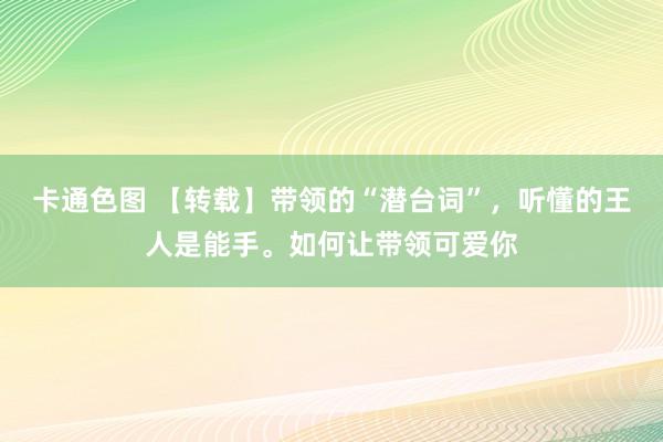 卡通色图 【转载】带领的“潜台词”，听懂的王人是能手。如何让带领可爱你