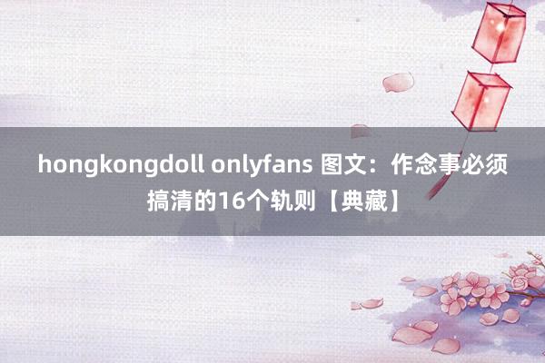 hongkongdoll onlyfans 图文：作念事必须搞清的16个轨则【典藏】