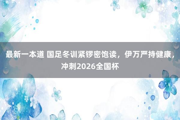 最新一本道 国足冬训紧锣密饱读，伊万严持健康，冲刺2026全国杯